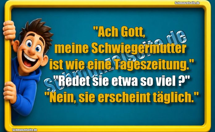 "Ach Gott, meine Schwiegermutter ist wie eine Tageszeitung." "Redet sie etwa so viel?" "Nein, sie erscheint täglich."