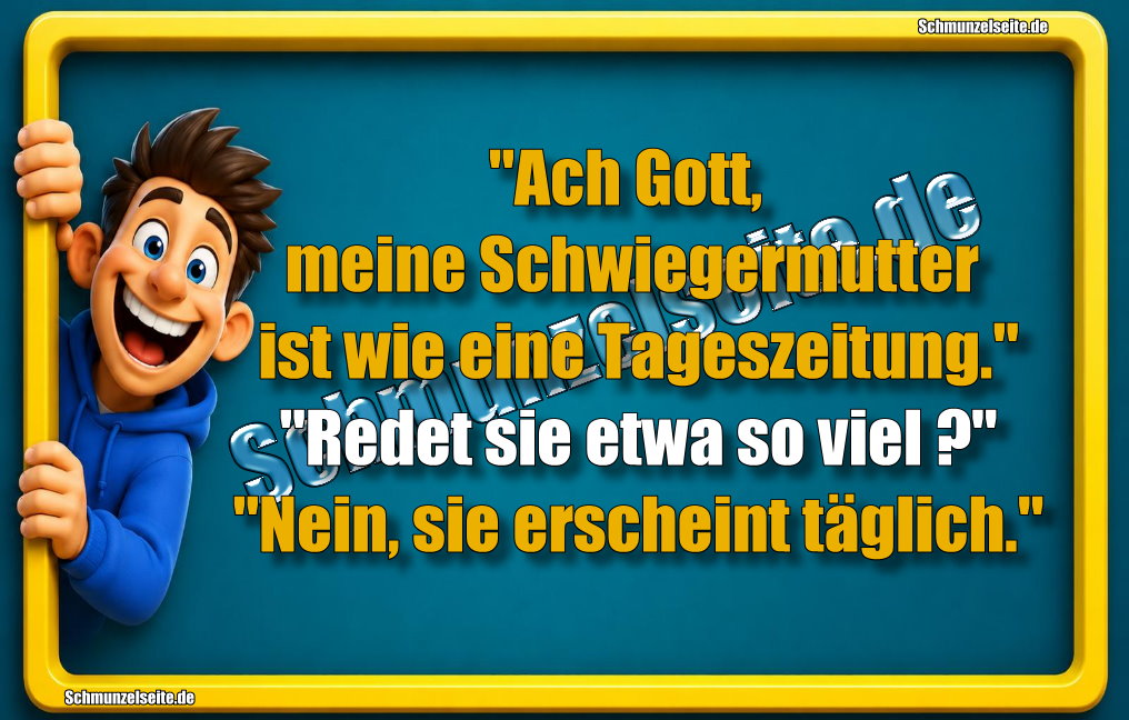 "Ach Gott, meine Schwiegermutter ist wie eine Tageszeitung." "Redet sie etwa so viel?" "Nein, sie erscheint täglich."