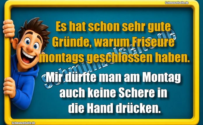 Es hat schon sehr gute Gründe, warum Friseure montags geschlossen haben. Mir dürfte man am Montag auch keine Schere in die Hand drücken.