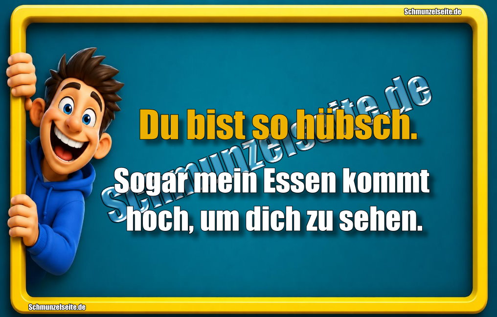 Du bist so hübsch. Sogar mein Essen kommt hoch, um dich zu sehen.