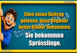 Eben einen Beitrag gelesen, dass Veganer keine Kinder bekommen. Sie bekommen Sprösslinge.