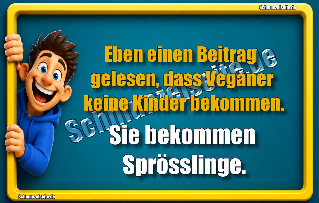 Eben einen Beitrag gelesen, dass Veganer keine Kinder bekommen. Sie bekommen Sprösslinge.