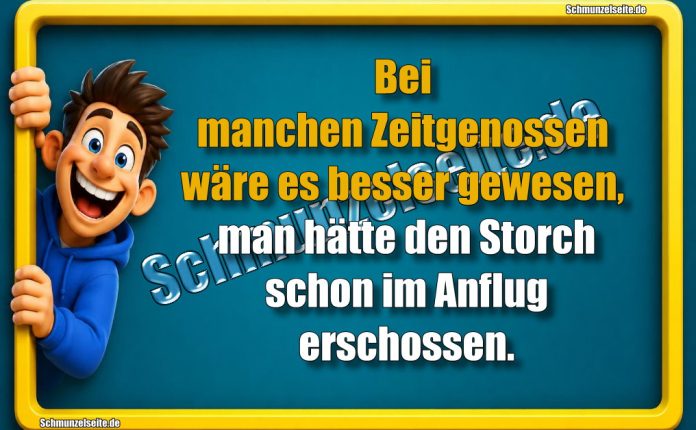 Bei manchen Zeitgenossen wäre es besser gewesen, man hätte den Storch schon im Anflug erschossen.