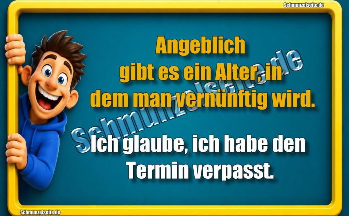 Angeblich gibt es ein Alter, in dem man vernünftig wird. Ich glaube, ich habe den Termin verpasst.