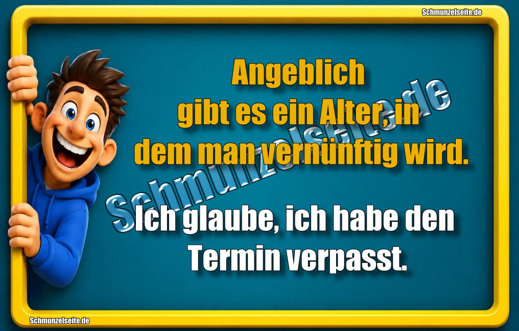 Angeblich gibt es ein Alter, in dem man vernünftig wird. Ich glaube, ich habe den Termin verpasst.