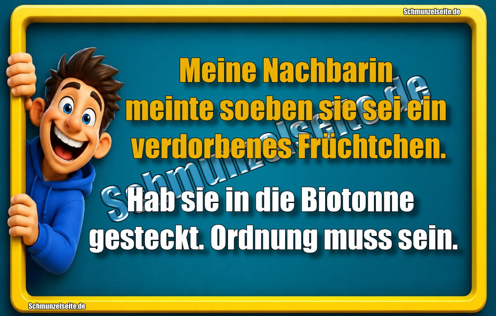 Meine Nachbarin meinte soeben sie sei ein verdorbenes Früchtchen. Hab sie in die Biotonne gesteckt. Ordnung muss sein.