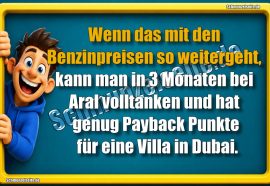 Wenn das mit den Benzinpreisen so weitergeht, kann man in 3 Monaten bei Aral volltanken und hat genug Payback Punkte für eine Villa in Dubai.