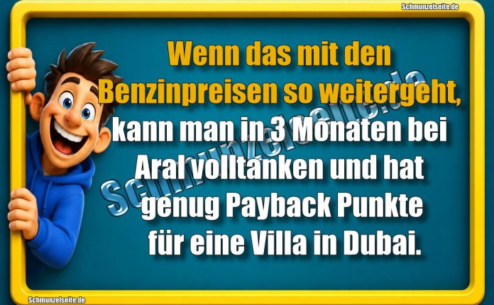 Wenn das mit den Benzinpreisen so weitergeht, kann man in 3 Monaten bei Aral volltanken und hat genug Payback Punkte für eine Villa in Dubai.