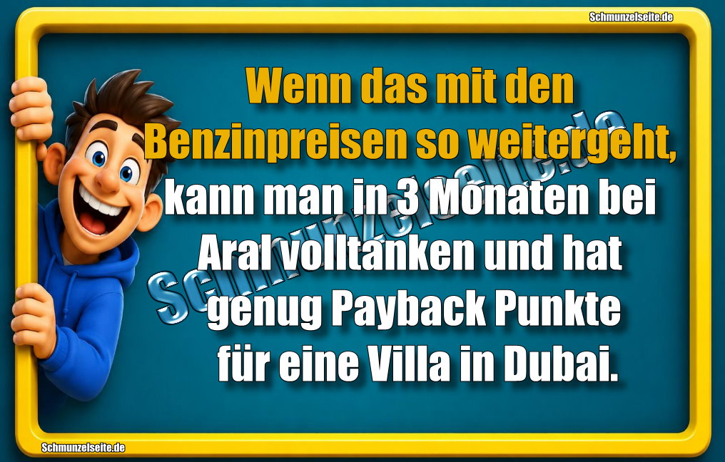 Wenn das mit den Benzinpreisen so weitergeht, kann man in 3 Monaten bei Aral volltanken und hat genug Payback Punkte für eine Villa in Dubai.