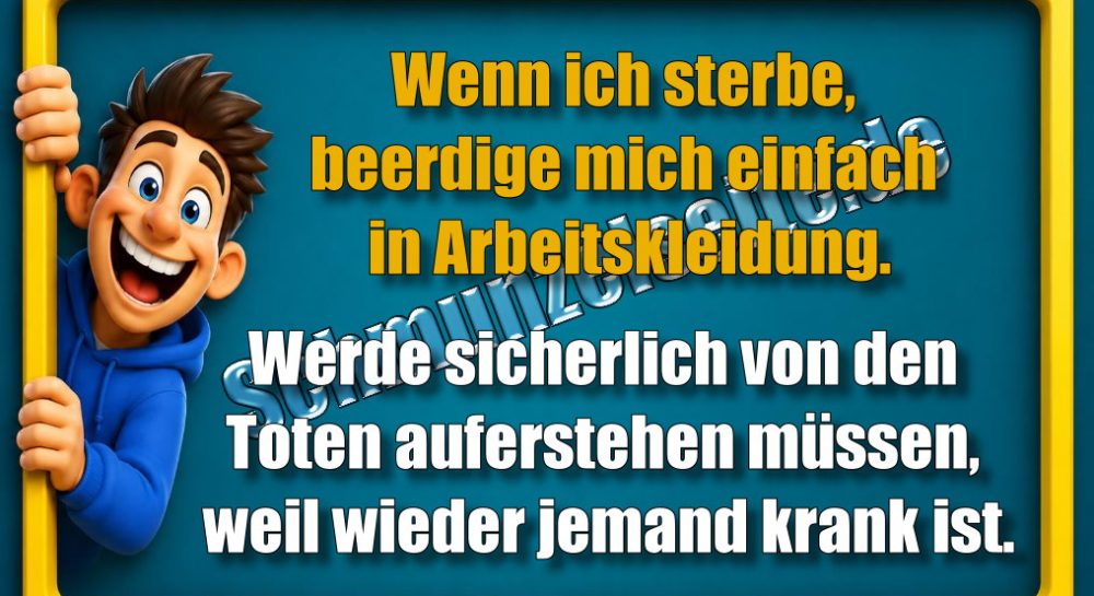 Wenn ich sterbe, beerdige mich einfach in Arbeitskleidung. Werde sicherlich von den Toten auferstehen müssen, weil wieder jemand krank ist.