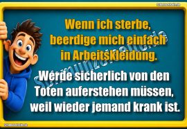 Wenn ich sterbe, beerdige mich einfach in Arbeitskleidung. Werde sicherlich von den Toten auferstehen müssen, weil wieder jemand krank ist.