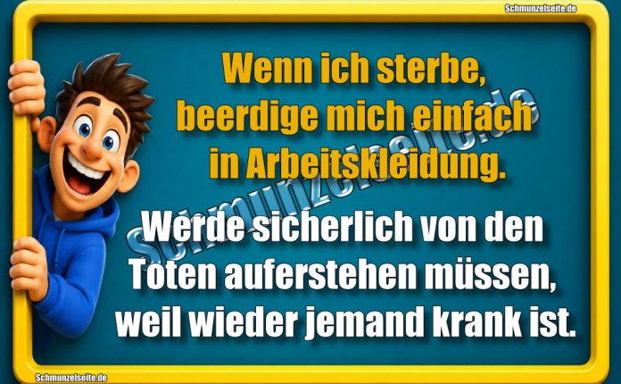 Wenn ich sterbe, beerdige mich einfach in Arbeitskleidung. Werde sicherlich von den Toten auferstehen müssen, weil wieder jemand krank ist.
