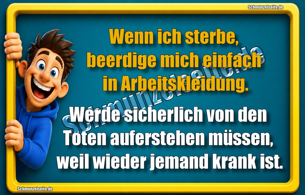 Wenn ich sterbe, beerdige mich einfach in Arbeitskleidung. Werde sicherlich von den Toten auferstehen müssen, weil wieder jemand krank ist.