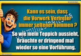 Kann es sein, dass die Vorwerk Vertreter immer seltener kommen? So wie mein Teppich aussieht, bräuchte er dringend mal wieder so eine Vorführung.