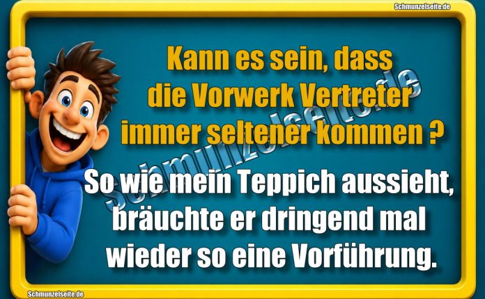 Kann es sein, dass die Vorwerk Vertreter immer seltener kommen? So wie mein Teppich aussieht, bräuchte er dringend mal wieder so eine Vorführung.