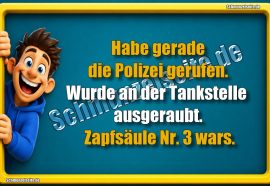 Habe gerade die Polizei gerufen. Wurde an der Tankstelle ausgeraubt. Zapfsäule Nr. 3 wars.