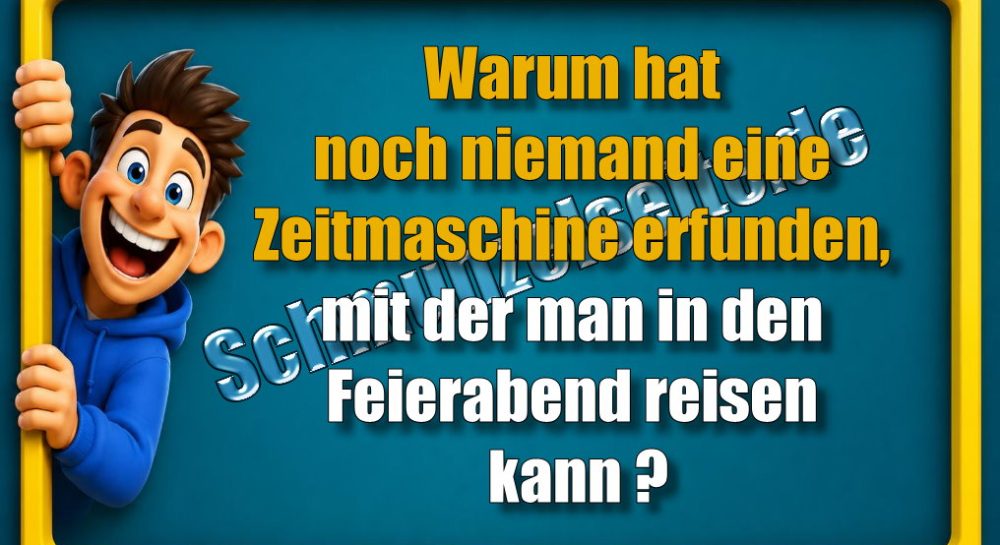 Warum hat noch niemand eine Zeitmaschine erfunden, mit der man in den Feierabend reisen kann?