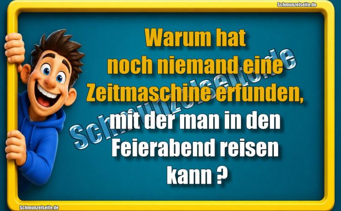 Warum hat noch niemand eine Zeitmaschine erfunden, mit der man in den Feierabend reisen kann?