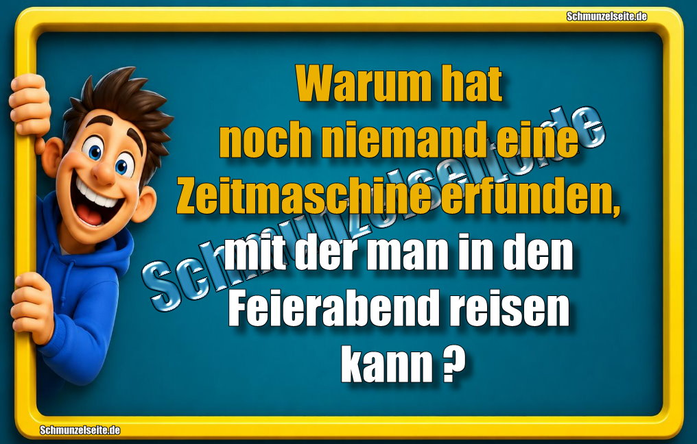 Warum hat noch niemand eine Zeitmaschine erfunden, mit der man in den Feierabend reisen kann?