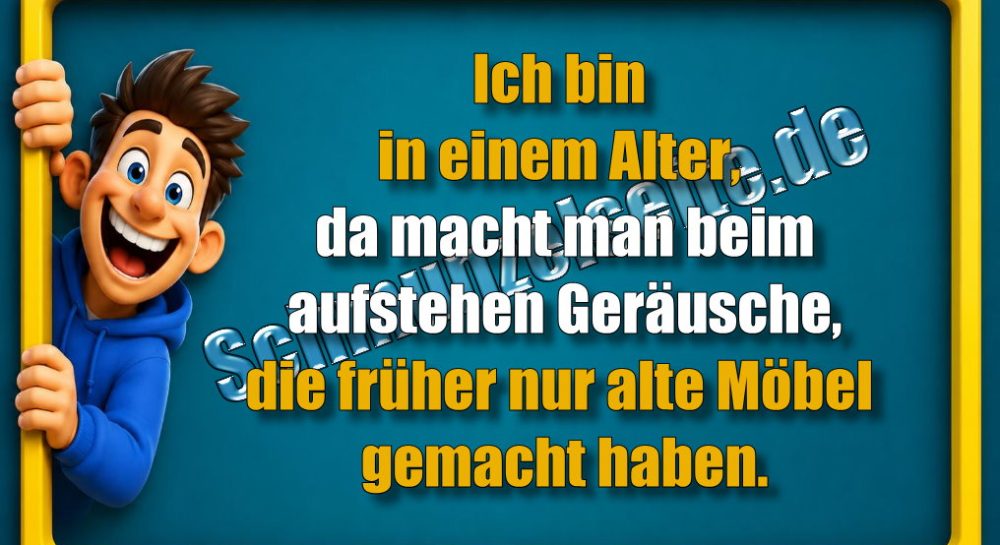Ich bin in einem Alter, da macht man beim aufstehen Geräusche, die früher nur alte Möbel gemacht haben