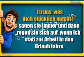 "Tu das, was dich glücklich macht!" sagen sie immer und dann regen sie sich auf, wenn ich statt zur Arbeit in den Urlaub fahre.