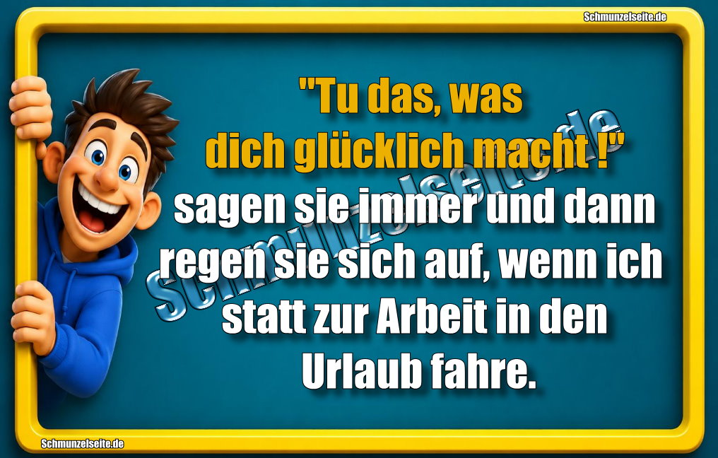 "Tu das, was dich glücklich macht!" sagen sie immer und dann regen sie sich auf, wenn ich statt zur Arbeit in den Urlaub fahre.