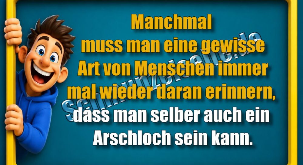 Manchmal muss man eine gewisse Art von Menschen immer mal wieder daran erinnern, dass man selber auch ein Arschloch sein kann.