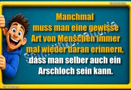 Manchmal muss man eine gewisse Art von Menschen immer mal wieder daran erinnern, dass man selber auch ein Arschloch sein kann.
