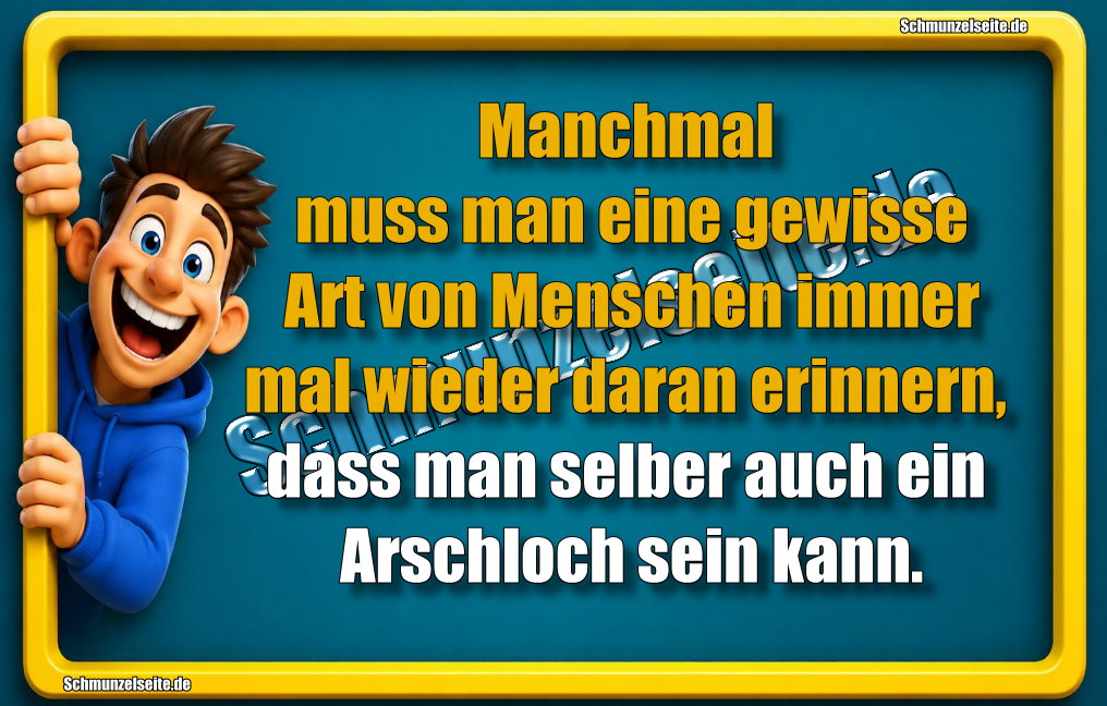 Manchmal muss man eine gewisse Art von Menschen immer mal wieder daran erinnern, dass man selber auch ein Arschloch sein kann. 