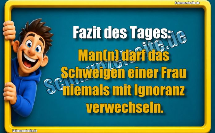 Fazit des Tages: Man(n) darf das Schweigen einer Frau niemals mit Ignoranz verwechseln.