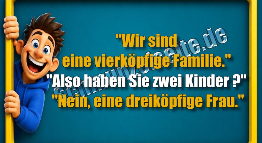 "Wir sind eine vierköpfige Familie." "Also haben Sie zwei Kinder?" "Nein, eine dreiköpfige Frau."