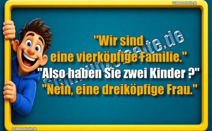 "Wir sind eine vierköpfige Familie." "Also haben Sie zwei Kinder?" "Nein, eine dreiköpfige Frau."