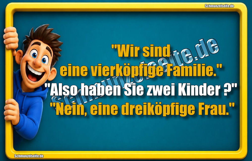 "Wir sind eine vierköpfige Familie." "Also haben Sie zwei Kinder?" "Nein, eine dreiköpfige Frau."