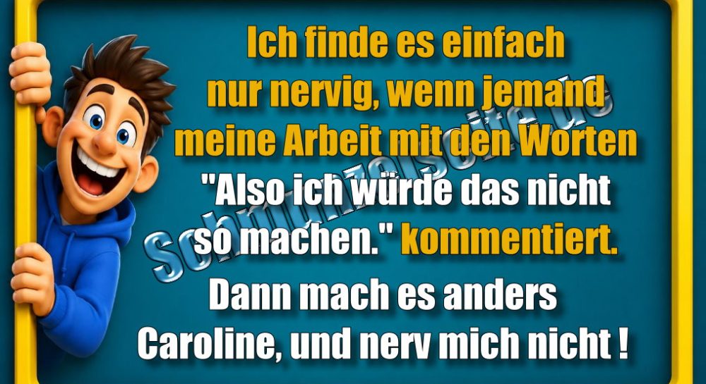 Ich finde es einfach nur nervig, wenn jemand meine Arbeit mit den Worten "Also ich würde das nicht so machen." kommentiert. Dann mach es anders Caroline, und nerv mich nicht!