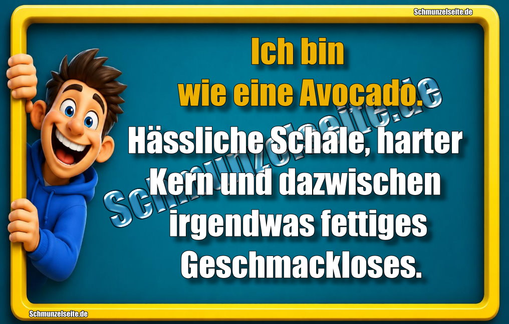 Ich bin wie eine Avocado. Hässliche Schale, harter Kern und dazwischen irgendwas fettiges Geschmackloses.
