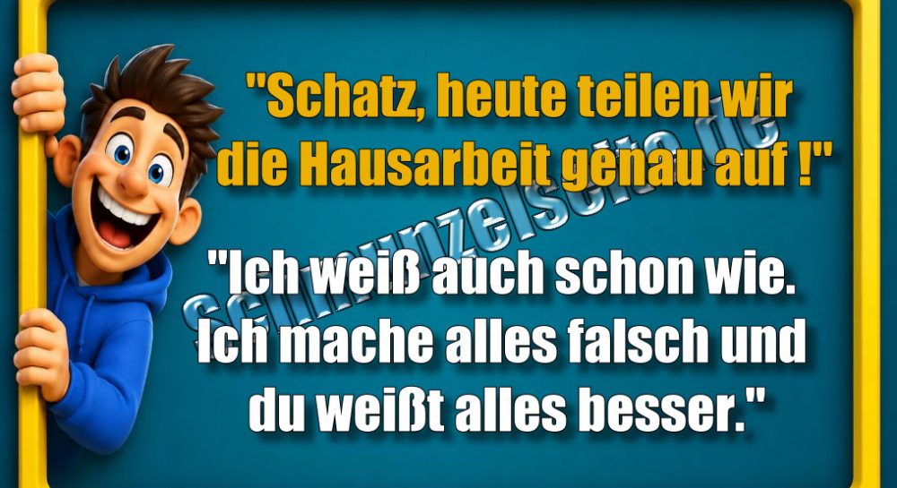 "Schatz, heute teilen wir die Hausarbeit genau auf!" "Ich weiß auch schon wie. Ich mache alles falsch und du weißt alles besser."