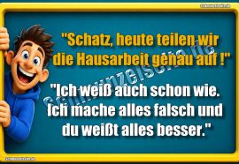 "Schatz, heute teilen wir die Hausarbeit genau auf!" "Ich weiß auch schon wie. Ich mache alles falsch und du weißt alles besser."