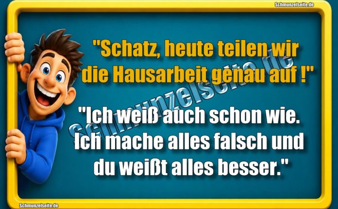 "Schatz, heute teilen wir die Hausarbeit genau auf!" "Ich weiß auch schon wie. Ich mache alles falsch und du weißt alles besser."
