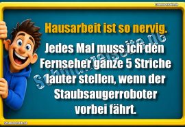 Hausarbeit ist so nervig. Jedes Mal muss ich den Fernseher ganze 5 Striche lauter stellen, wenn der Staubsaugerroboter vorbei fährt.