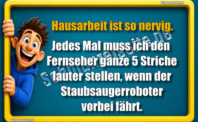 Hausarbeit ist so nervig. Jedes Mal muss ich den Fernseher ganze 5 Striche lauter stellen, wenn der Staubsaugerroboter vorbei fährt.