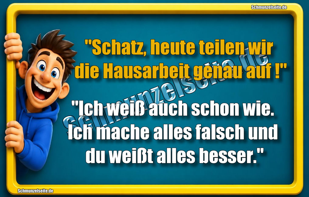 "Schatz, heute teilen wir die Hausarbeit genau auf!" "Ich weiß auch schon wie. Ich mache alles falsch und du weißt alles besser."