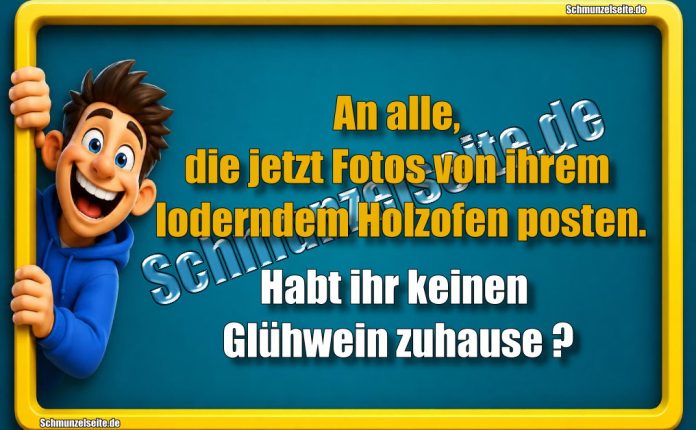 An alle, die jetzt Fotos von ihrem loderndem Holzofen posten. Habt ihr keinen Glühwein zuhause?