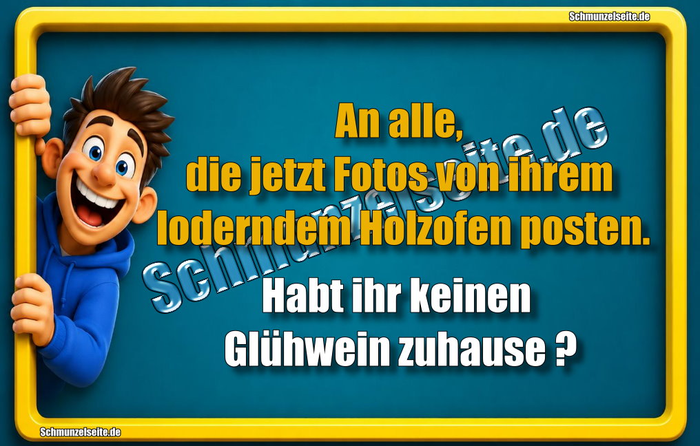 An alle, die jetzt Fotos von ihrem loderndem Holzofen posten. Habt ihr keinen Glühwein zuhause?