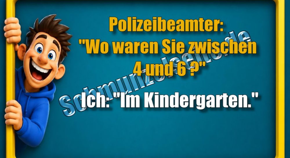 Polizeibeamter: "Wo waren Sie zwischen 4 und 6?" Ich: "Im Kindergarten."