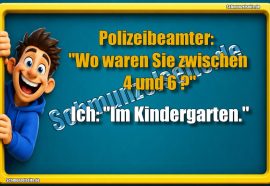 Polizeibeamter: "Wo waren Sie zwischen 4 und 6?" Ich: "Im Kindergarten."