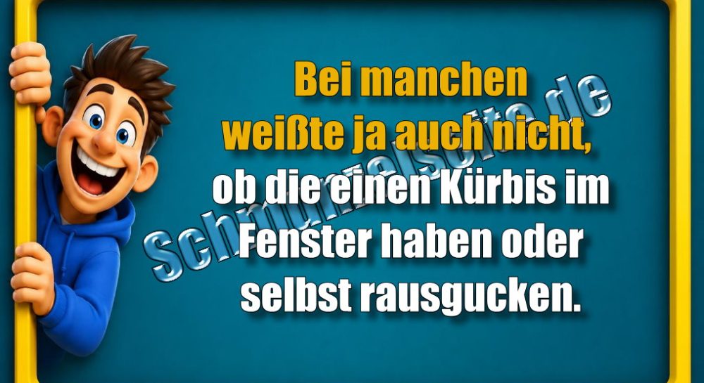 Bei manchen weißte ja auch nicht, ob die einen Kürbis im Fenster haben oder selbst rausgucken.