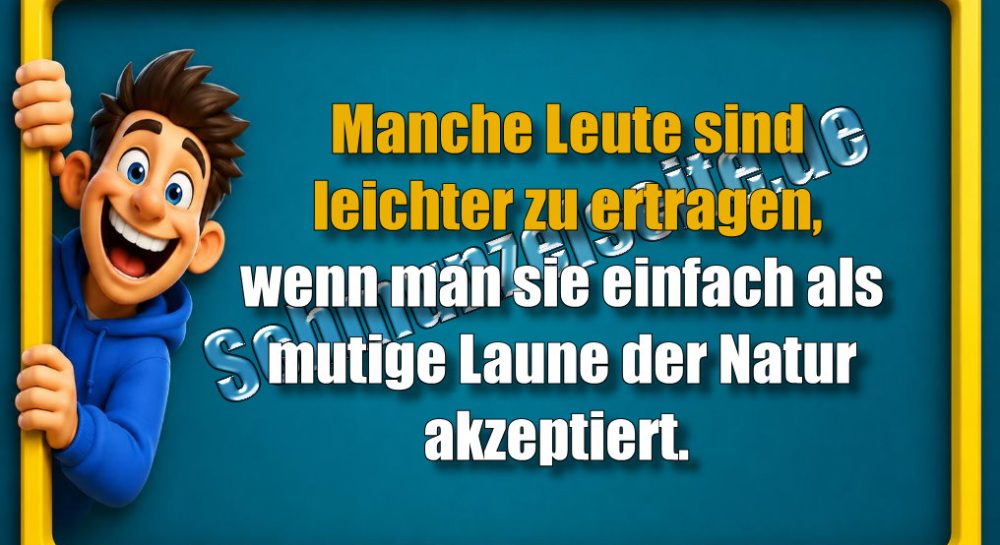 Manche Leute sind leichter zu ertragen, wenn man sie einfach als mutige Laune der Natur akzeptiert.