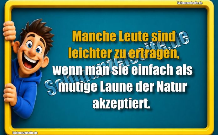Manche Leute sind leichter zu ertragen, wenn man sie einfach als mutige Laune der Natur akzeptiert.