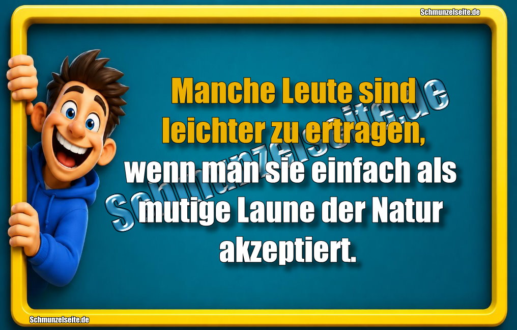 Manche Leute sind leichter zu ertragen, wenn man sie einfach als mutige Laune der Natur akzeptiert. 