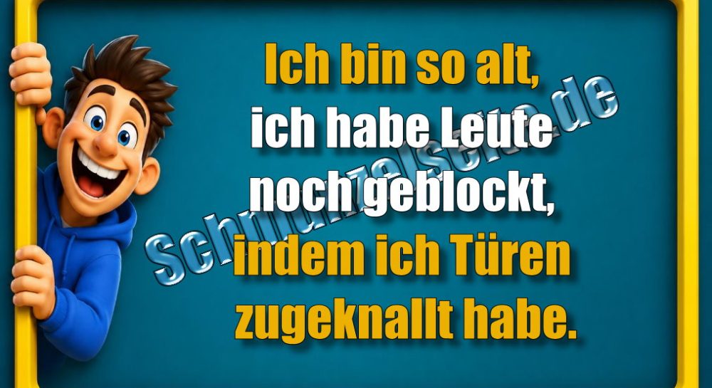 Ich bin so alt, ich habe Leute noch geblockt, indem ich Türen zugeknallt habe.